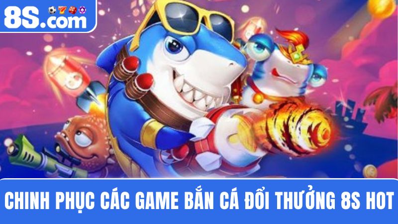 các tựa game bắn cá đổi thưởng 8S 