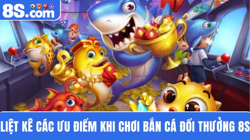 ưu điểm bắn cá đổi thưởng 8S 